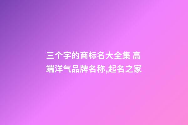 三个字的商标名大全集 高端洋气品牌名称,起名之家-第1张-商标起名-玄机派